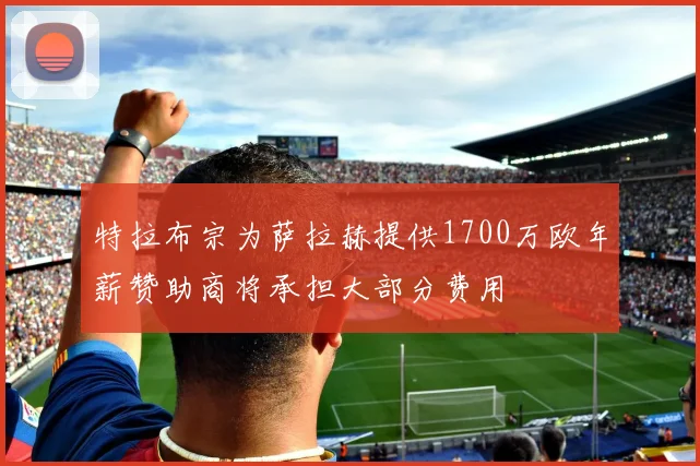 特拉布宗为萨拉赫提供1700万欧年薪赞助商将承担大部分费用