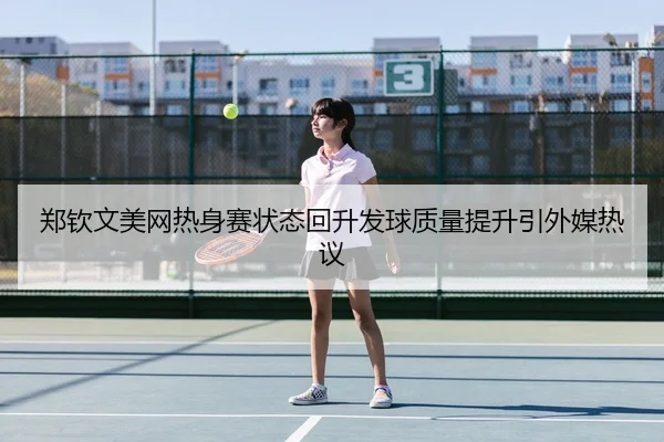 郑钦文美网热身赛状态回升发球质量提升引外媒热议